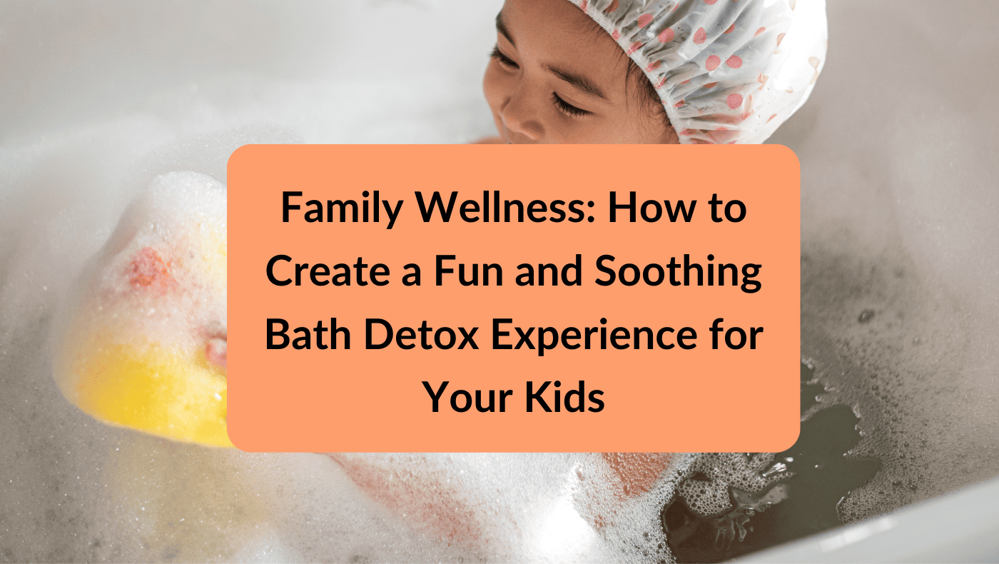 Family Wellness: How to Create a Fun and Soothing Bath Detox Experience for Your Kids
